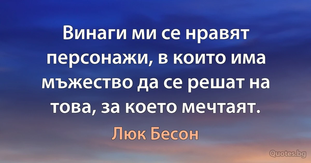 Винаги ми се нравят персонажи, в които има мъжество да се решат на това, за което мечтаят. (Люк Бесон)