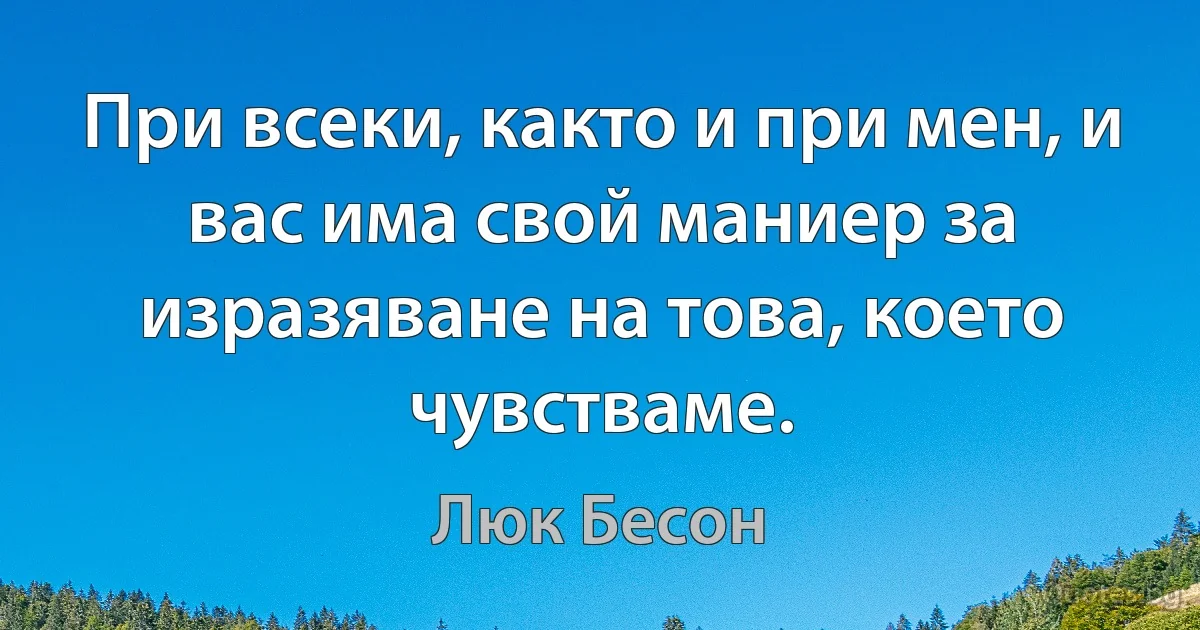 При всеки, както и при мен, и вас има свой маниер за изразяване на това, което чувстваме. (Люк Бесон)