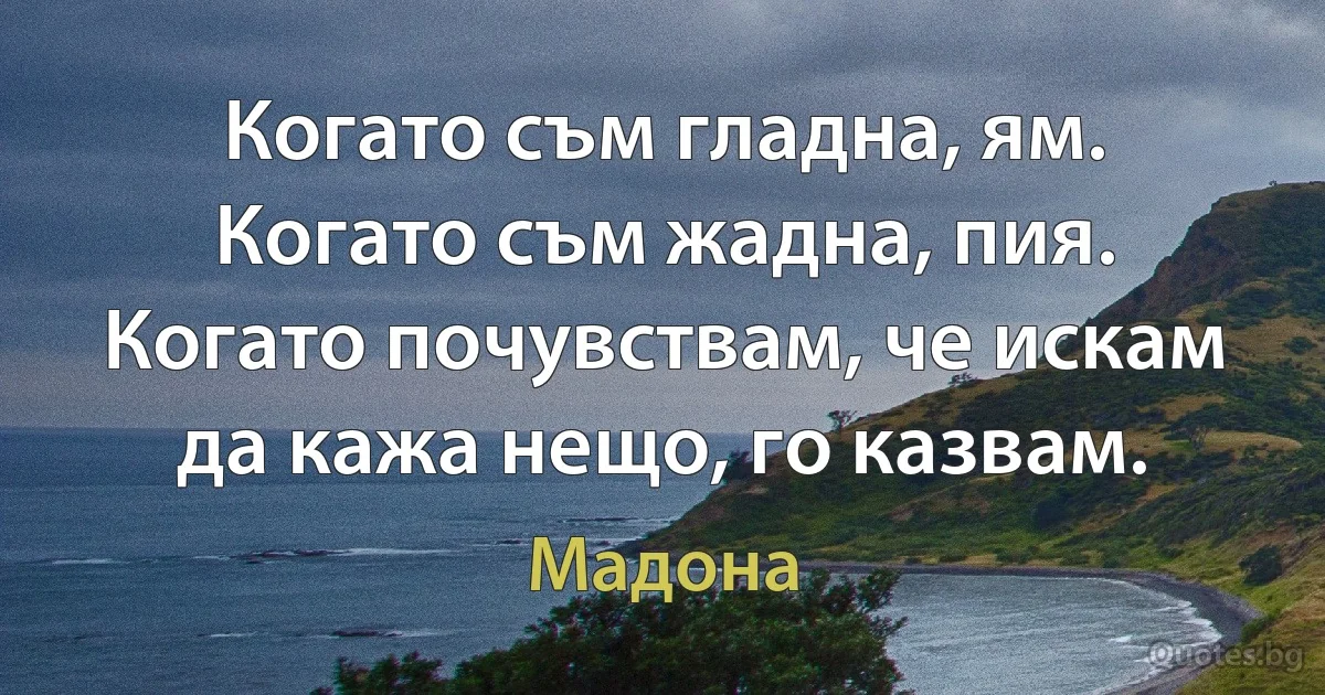 Когато съм гладна, ям. Когато съм жадна, пия. Когато почувствам, че искам да кажа нещо, го казвам. (Мадона)