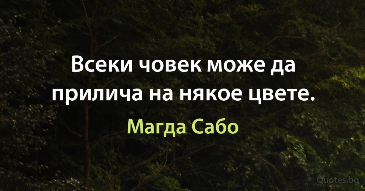 Всеки човек може да прилича на някое цвете. (Магда Сабо)