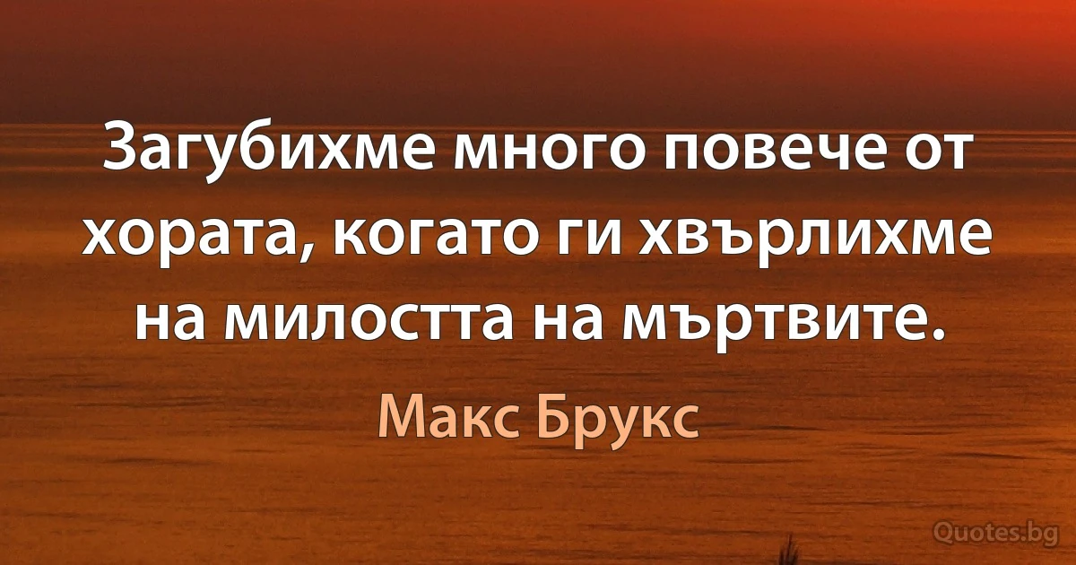 Загубихме много повече от хората, когато ги хвърлихме на милостта на мъртвите. (Макс Брукс)