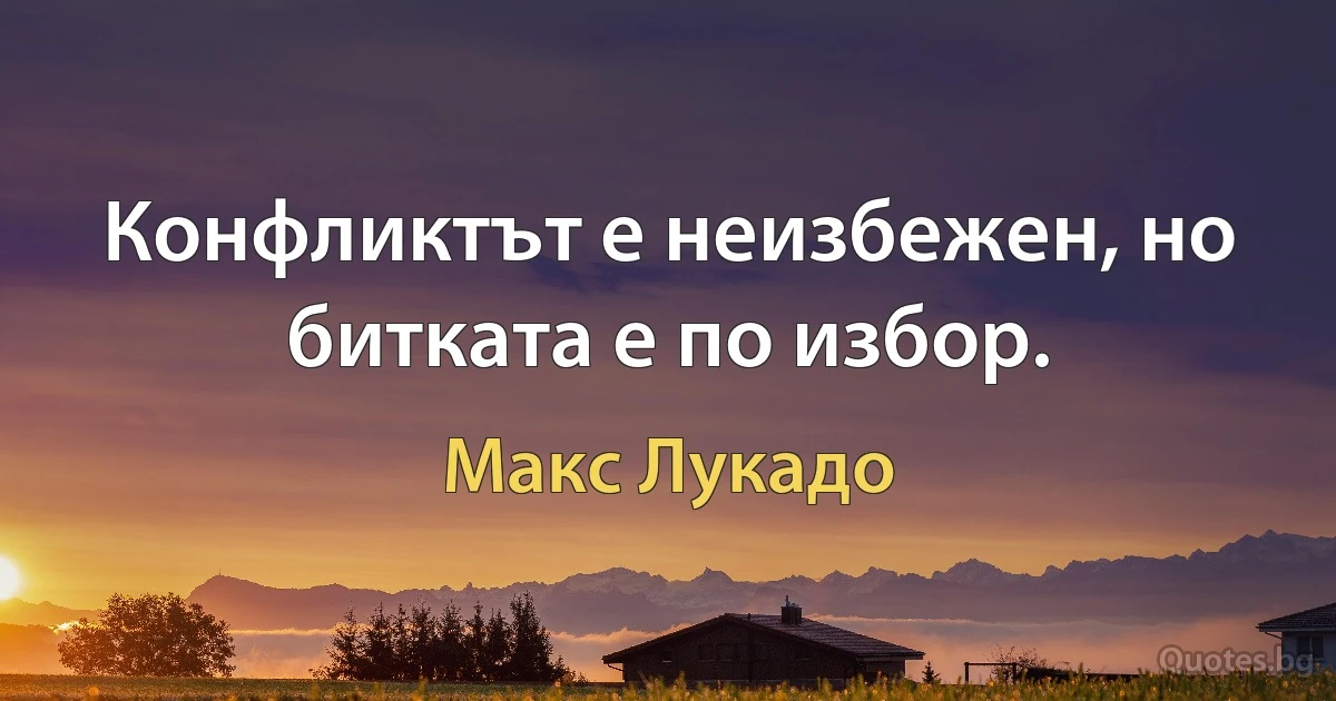 Конфликтът е неизбежен, но битката е по избор. (Макс Лукадо)