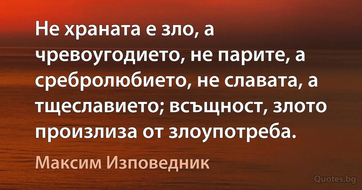 Не храната е зло, а чревоугодието, не парите, а сребролюбието, не славата, а тщеславието; всъщност, злото произлиза от злоупотреба. (Максим Изповедник)