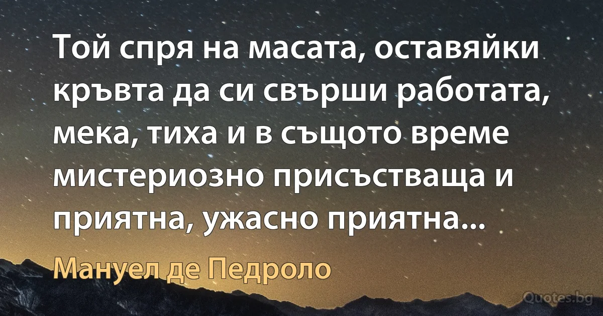 Той спря на масата, оставяйки кръвта да си свърши работата, мека, тиха и в същото време мистериозно присъстваща и приятна, ужасно приятна... (Мануел де Педроло)