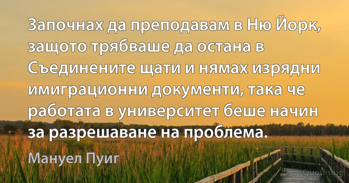 Започнах да преподавам в Ню Йорк, защото трябваше да остана в Съединените щати и нямах изрядни имиграционни документи, така че работата в университет беше начин за разрешаване на проблема. (Мануел Пуиг)