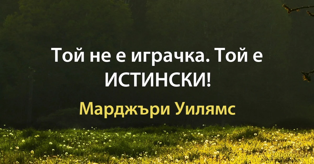 Той не е играчка. Той е ИСТИНСКИ! (Марджъри Уилямс)