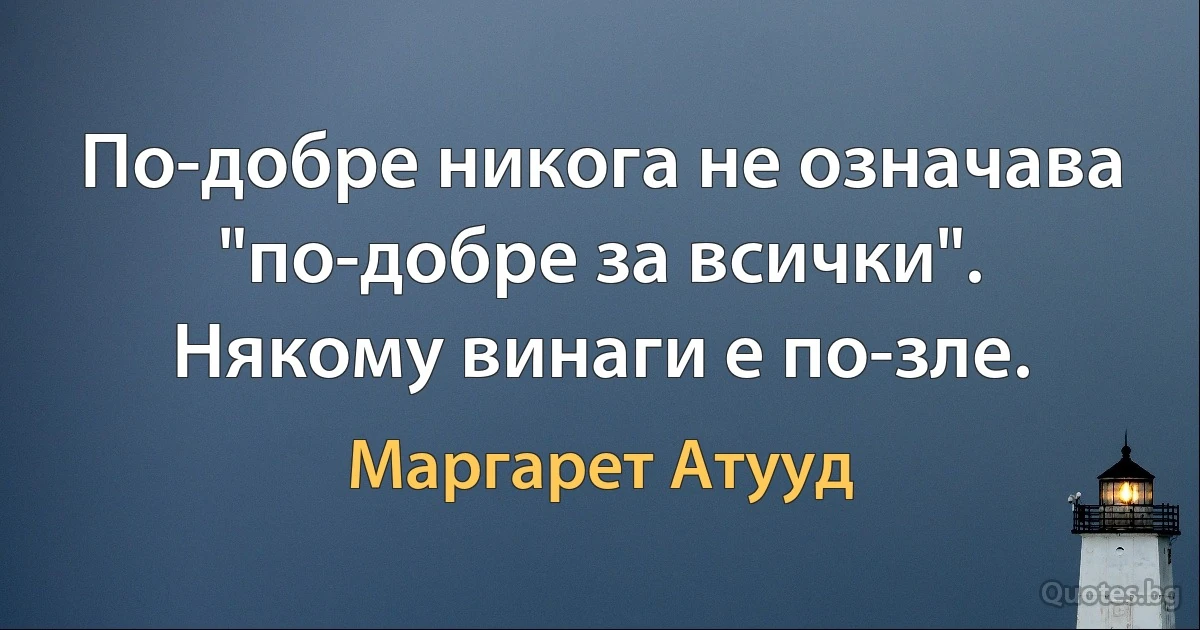 По-добре никога не означава "по-добре за всички". Някому винаги е по-зле. (Маргарет Атууд)