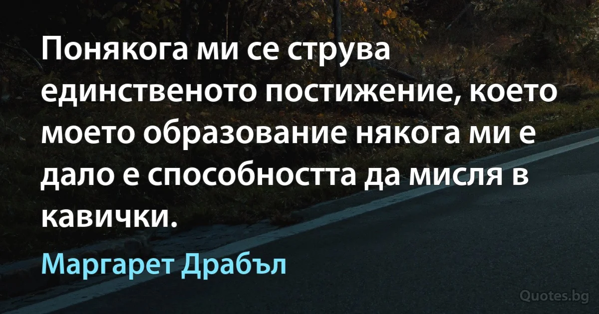 Понякога ми се струва единственото постижение, което моето образование някога ми е дало е способността да мисля в кавички. (Маргарет Драбъл)