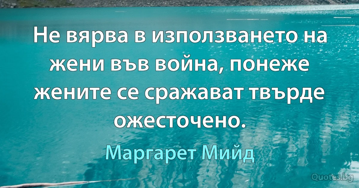 Не вярва в използването на жени във война, понеже жените се сражават твърде ожесточено. (Маргарет Мийд)