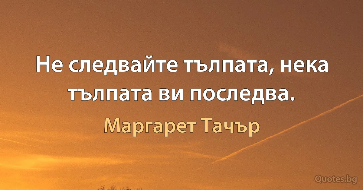 Не следвайте тълпата, нека тълпата ви последва. (Маргарет Тачър)