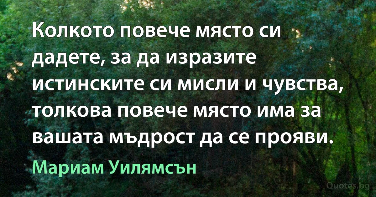 Колкото повече място си дадете, за да изразите истинските си мисли и чувства, толкова повече място има за вашата мъдрост да се прояви. (Мариам Уилямсън)