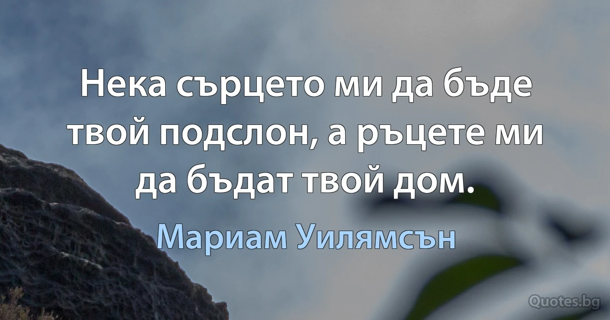 Нека сърцето ми да бъде твой подслон, а ръцете ми да бъдат твой дом. (Мариам Уилямсън)