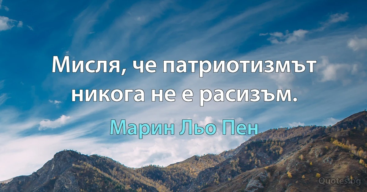 Мисля, че патриотизмът никога не е расизъм. (Марин Льо Пен)