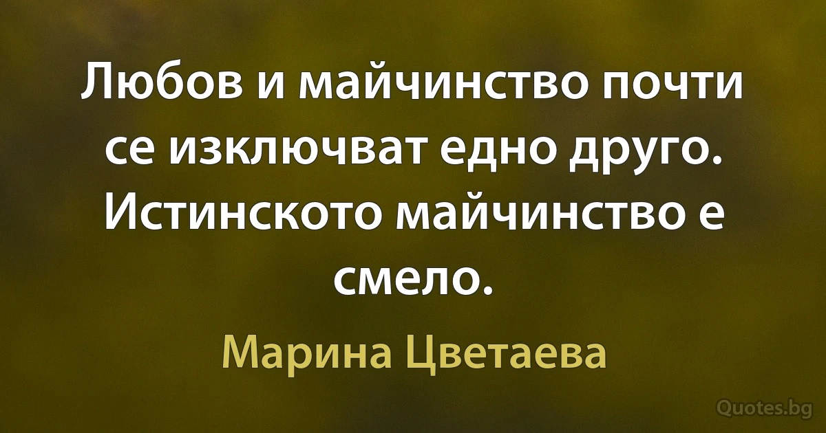 Любов и майчинство почти се изключват едно друго. Истинското майчинство е смело. (Марина Цветаева)