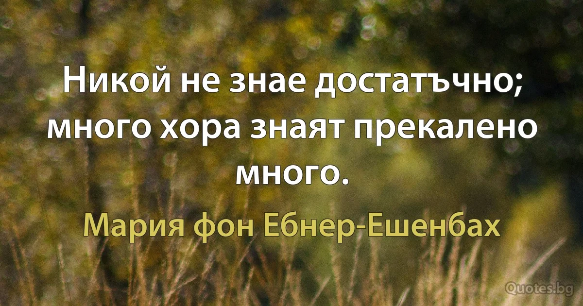 Никой не знае достатъчно; много хора знаят прекалено много. (Мария фон Ебнер-Ешенбах)