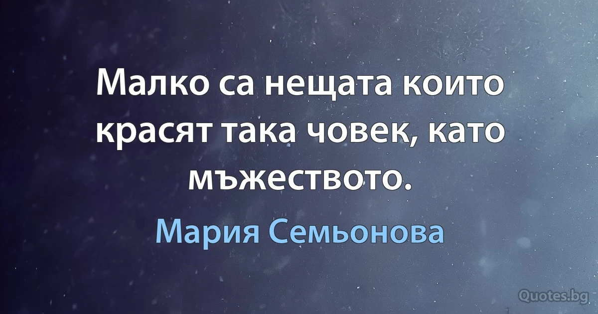 Малко са нещата които красят така човек, като мъжеството. (Мария Семьонова)