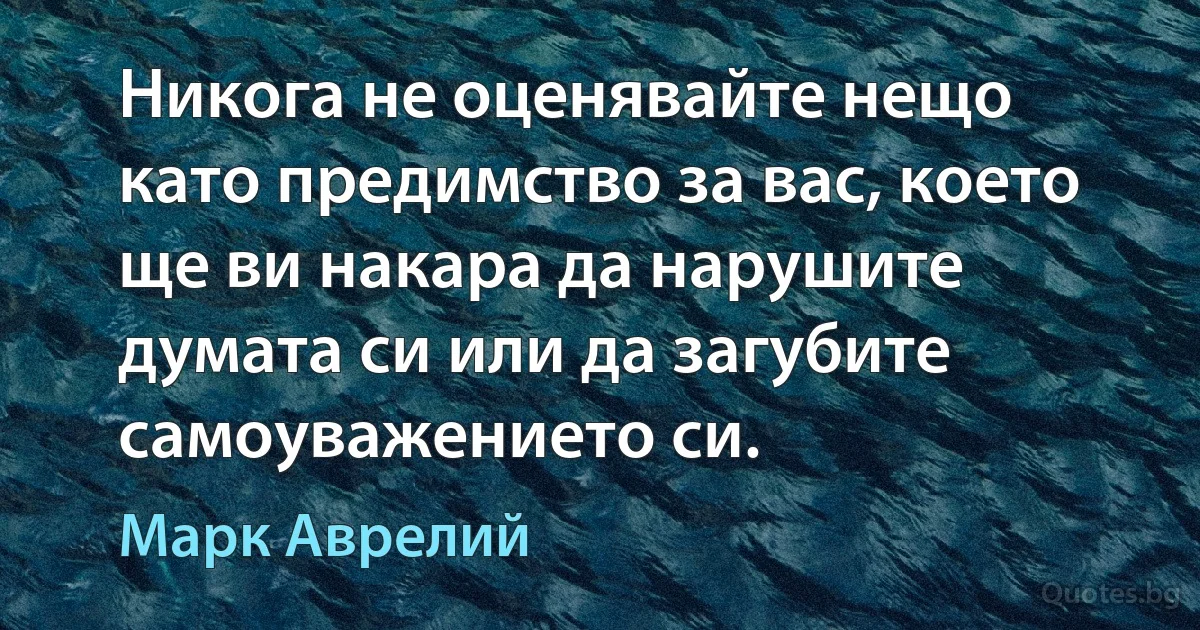 Никога не оценявайте нещо като предимство за вас, което ще ви накара да нарушите думата си или да загубите самоуважението си. (Марк Аврелий)