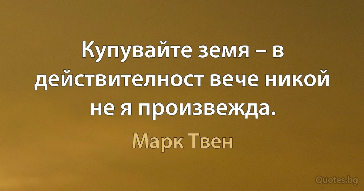 Купувайте земя – в действителност вече никой не я произвежда. (Марк Твен)