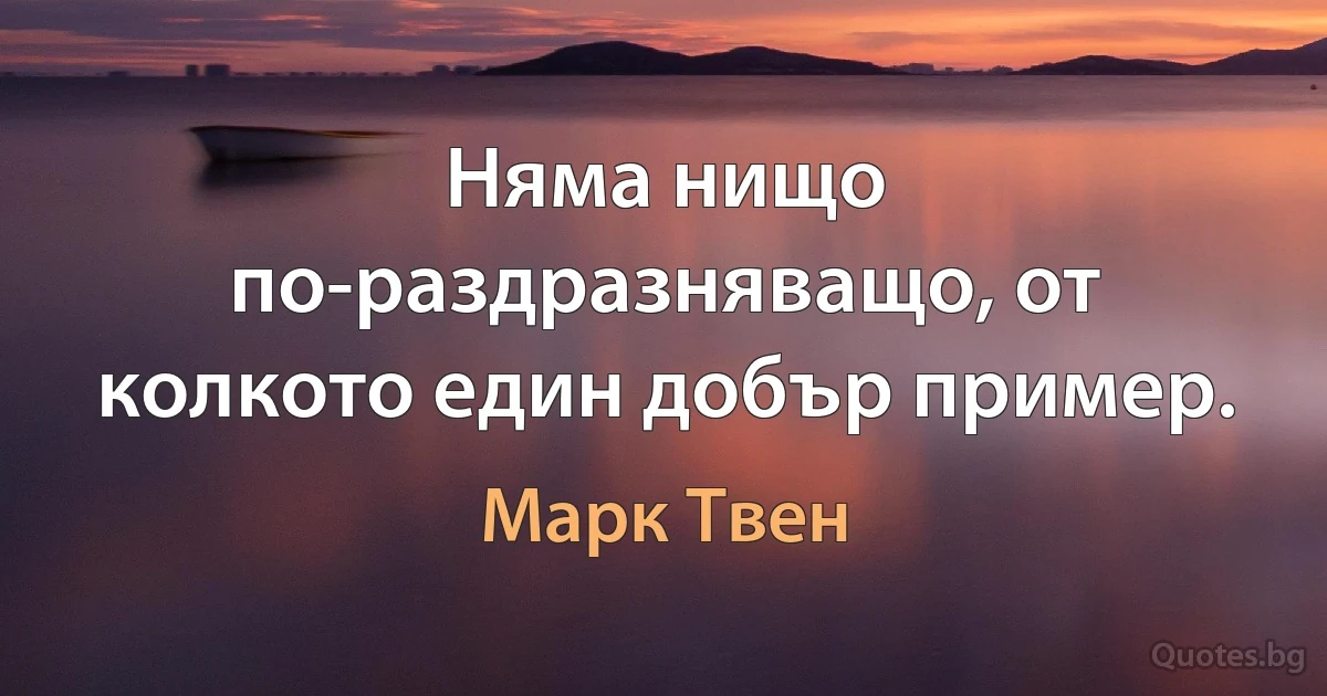 Няма нищо по-раздразняващо, от колкото един добър пример. (Марк Твен)