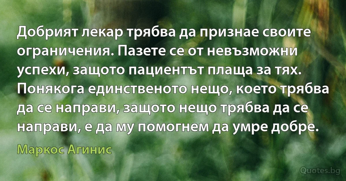 Добрият лекар трябва да признае своите ограничения. Пазете се от невъзможни успехи, защото пациентът плаща за тях. Понякога единственото нещо, което трябва да се направи, защото нещо трябва да се направи, е да му помогнем да умре добре. (Маркос Агинис)