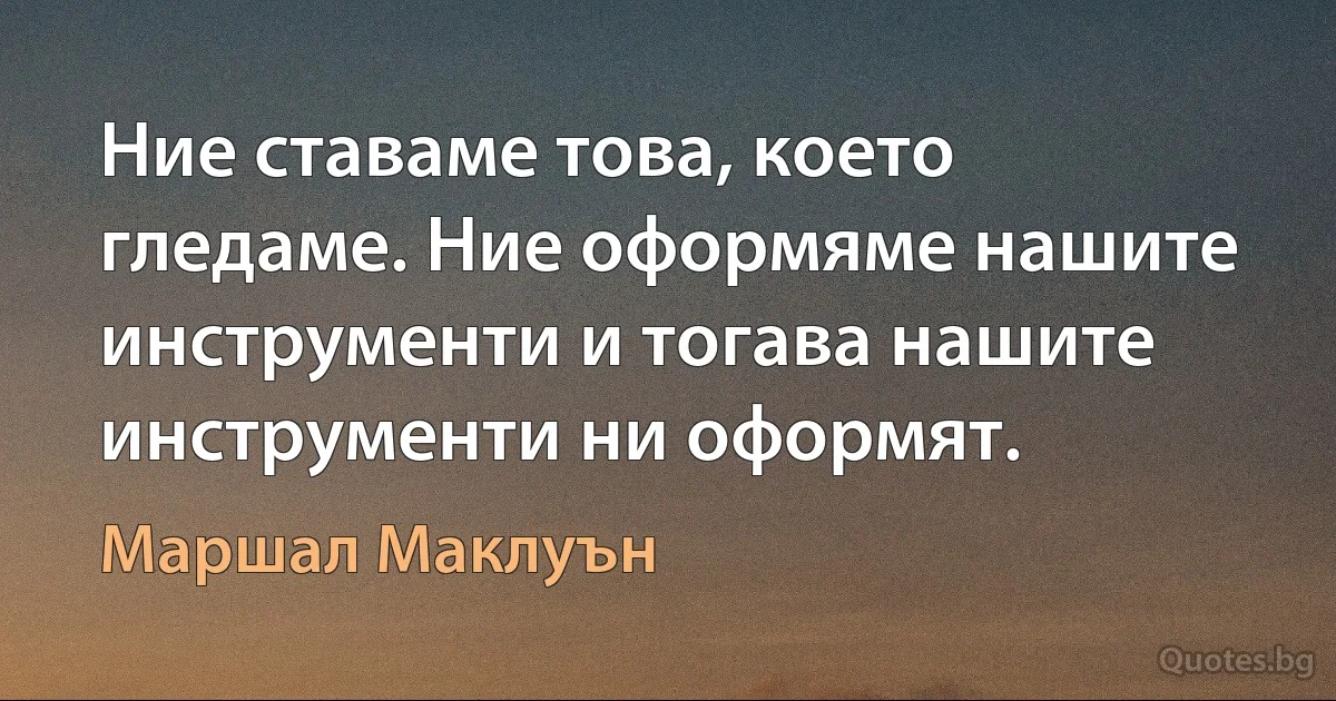 Ние ставаме това, което гледаме. Ние оформяме нашите инструменти и тогава нашите инструменти ни оформят. (Маршал Маклуън)