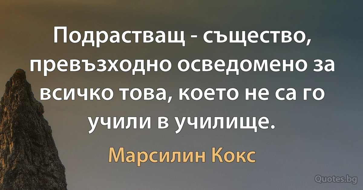 Подрастващ - същество, превъзходно осведомено за всичко това, което не са го учили в училище. (Марсилин Кокс)