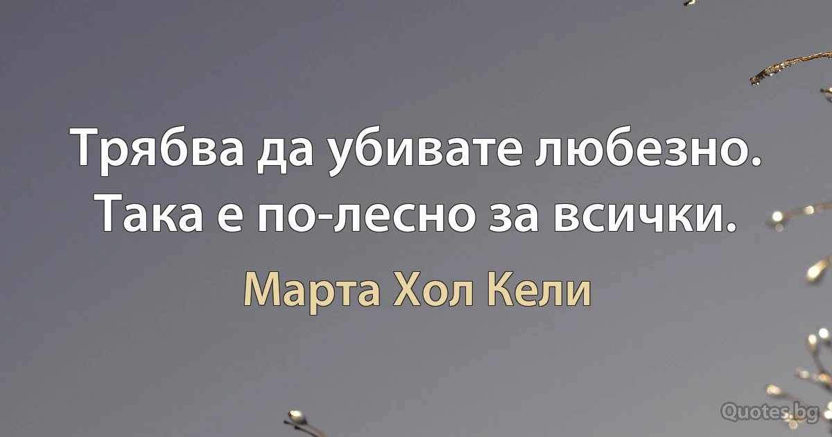 Трябва да убивате любезно. Така е по-лесно за всички. (Марта Хол Кели)