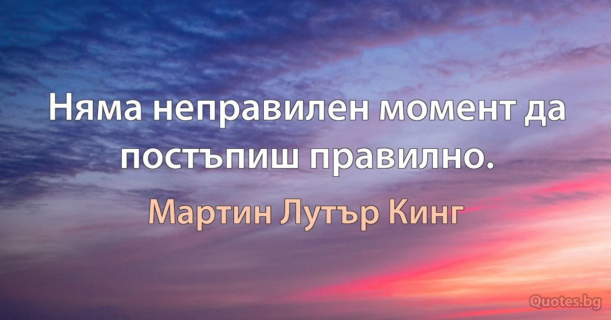 Няма неправилен момент да постъпиш правилно. (Мартин Лутър Кинг)