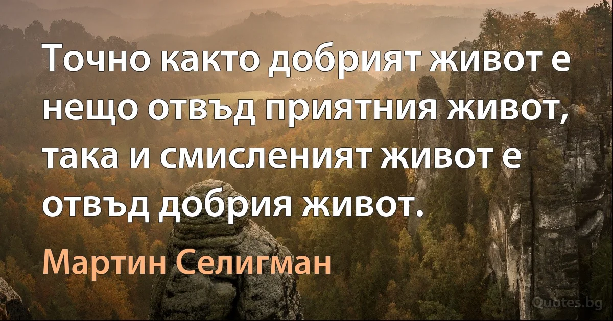 Точно както добрият живот е нещо отвъд приятния живот, така и смисленият живот е отвъд добрия живот. (Мартин Селигман)