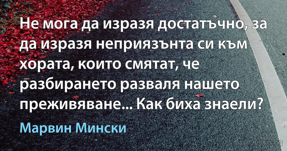 Не мога да изразя достатъчно, за да изразя неприязънта си към хората, които смятат, че разбирането разваля нашето преживяване... Как биха знаели? (Марвин Мински)