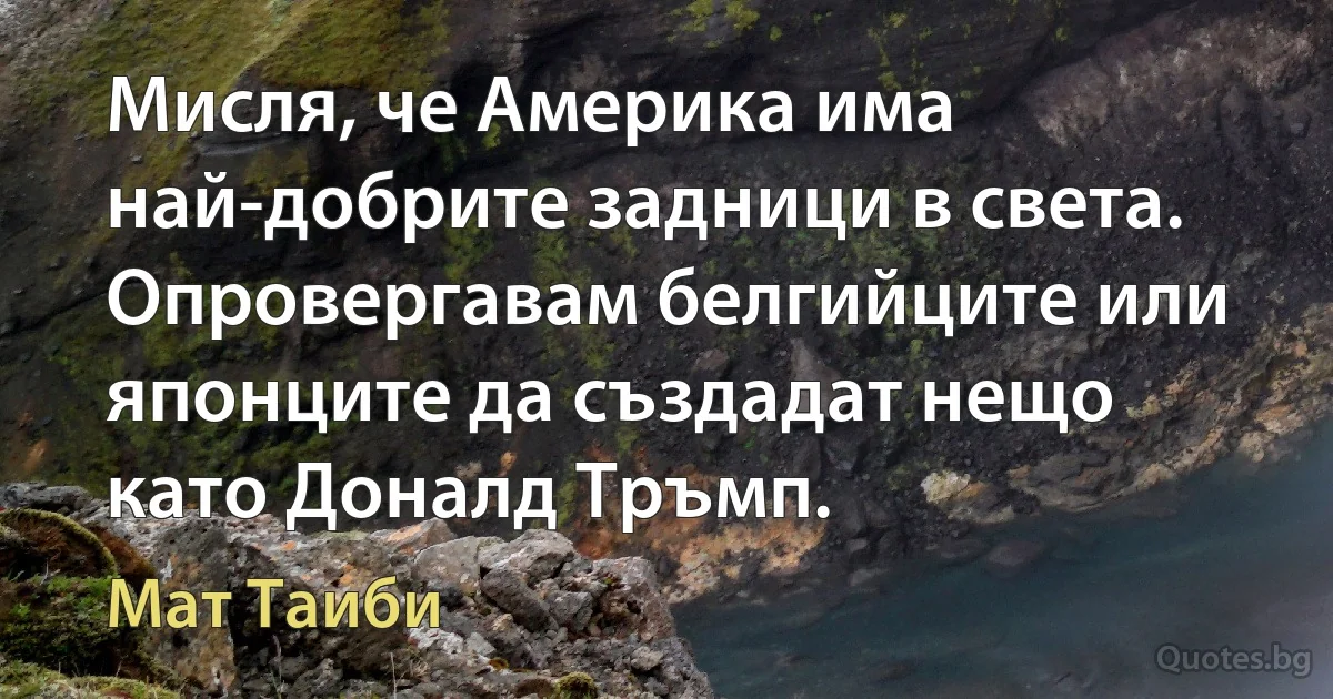 Мисля, че Америка има най-добрите задници в света. Опровергавам белгийците или японците да създадат нещо като Доналд Тръмп. (Мат Таиби)