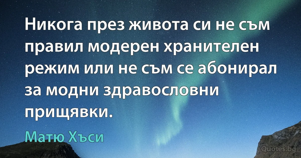 Никога през живота си не съм правил модерен хранителен режим или не съм се абонирал за модни здравословни прищявки. (Матю Хъси)