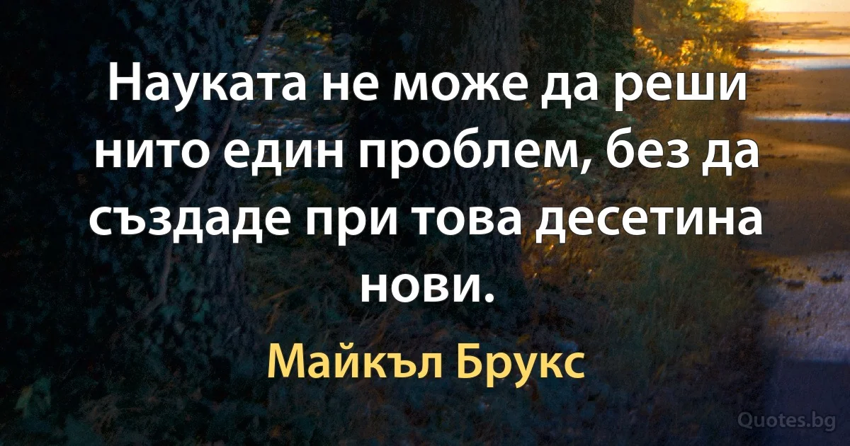 Науката не може да реши нито един проблем, без да създаде при това десетина нови. (Майкъл Брукс)