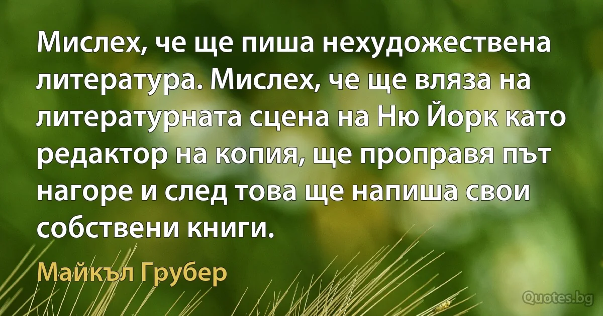 Мислех, че ще пиша нехудожествена литература. Мислех, че ще вляза на литературната сцена на Ню Йорк като редактор на копия, ще проправя път нагоре и след това ще напиша свои собствени книги. (Майкъл Грубер)