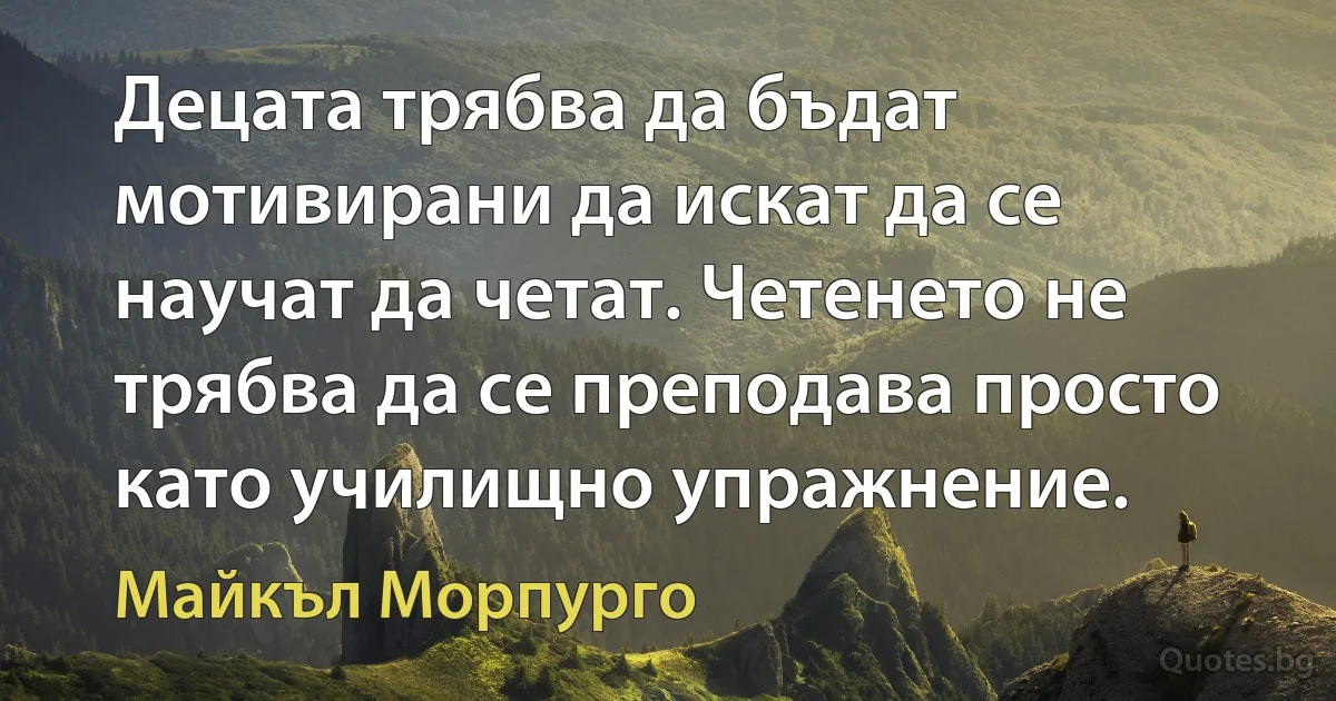 Децата трябва да бъдат мотивирани да искат да се научат да четат. Четенето не трябва да се преподава просто като училищно упражнение. (Майкъл Морпурго)