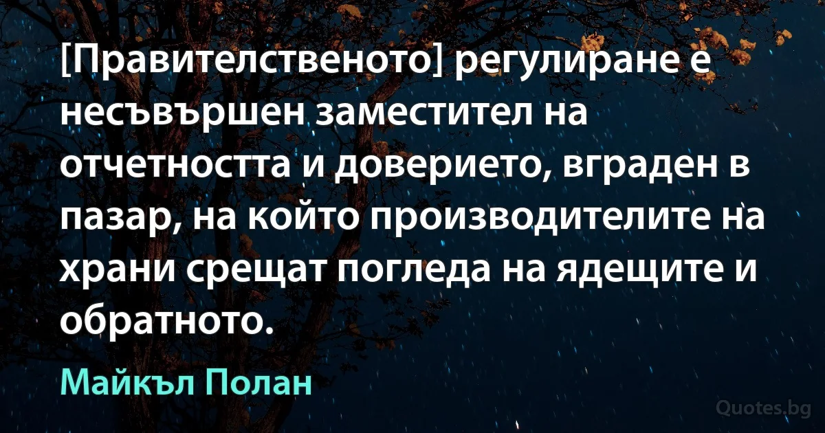 [Правителственото] регулиране е несъвършен заместител на отчетността и доверието, вграден в пазар, на който производителите на храни срещат погледа на ядещите и обратното. (Майкъл Полан)