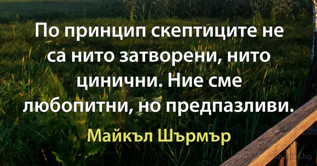 По принцип скептиците не са нито затворени, нито цинични. Ние сме любопитни, но предпазливи. (Майкъл Шърмър)