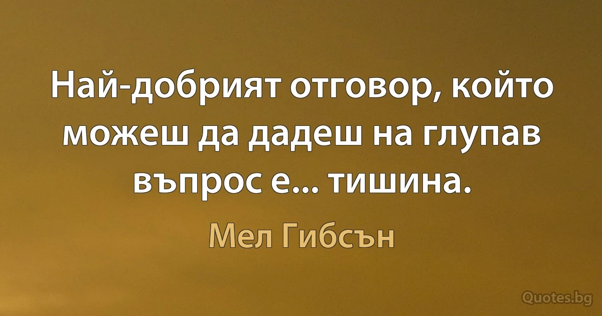 Най-добрият отговор, който можеш да дадеш на глупав въпрос е... тишина. (Мел Гибсън)