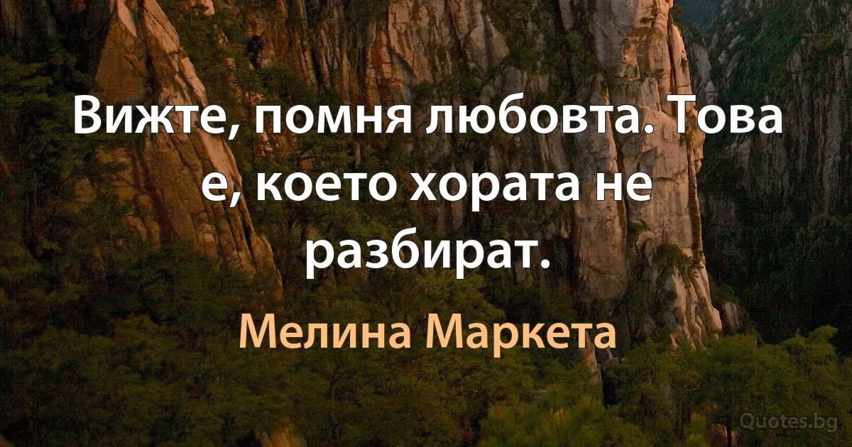 Вижте, помня любовта. Това е, което хората не разбират. (Мелина Маркета)