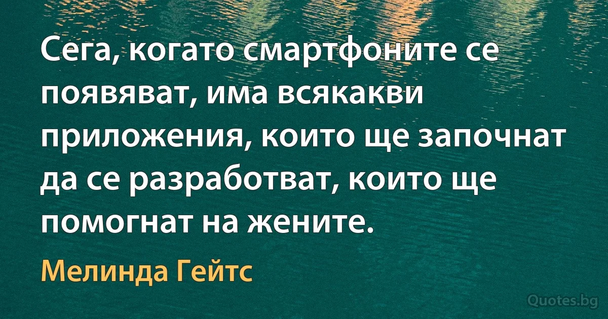 Сега, когато смартфоните се появяват, има всякакви приложения, които ще започнат да се разработват, които ще помогнат на жените. (Мелинда Гейтс)