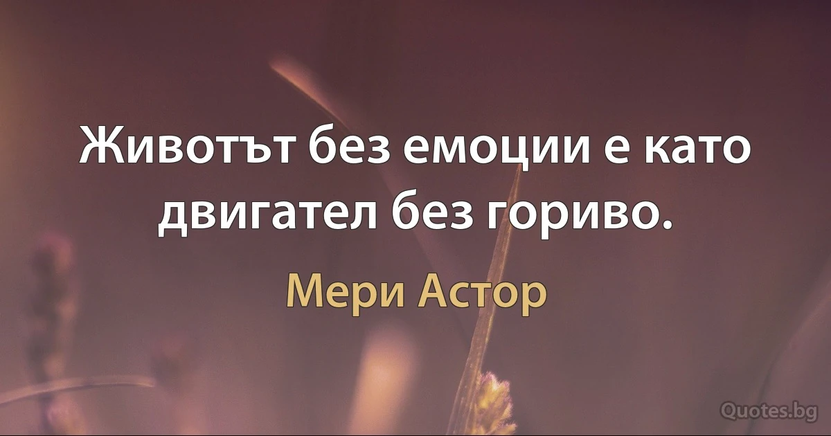 Животът без емоции е като двигател без гориво. (Мери Астор)