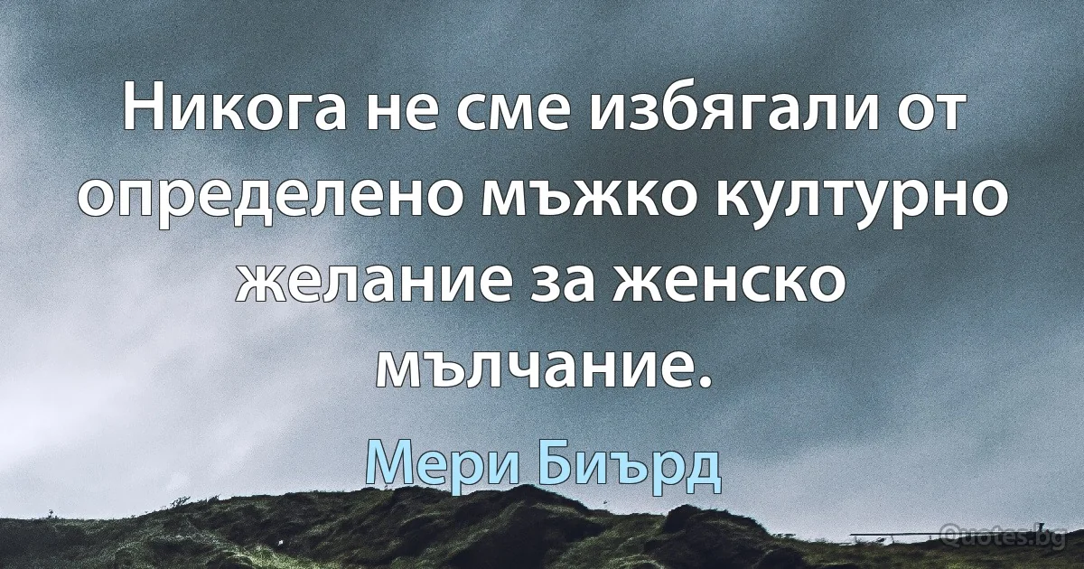 Никога не сме избягали от определено мъжко културно желание за женско мълчание. (Мери Биърд)