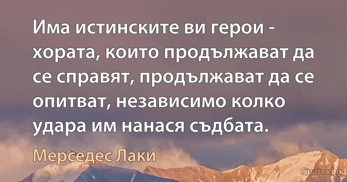 Има истинските ви герои - хората, които продължават да се справят, продължават да се опитват, независимо колко удара им нанася съдбата. (Мерседес Лаки)