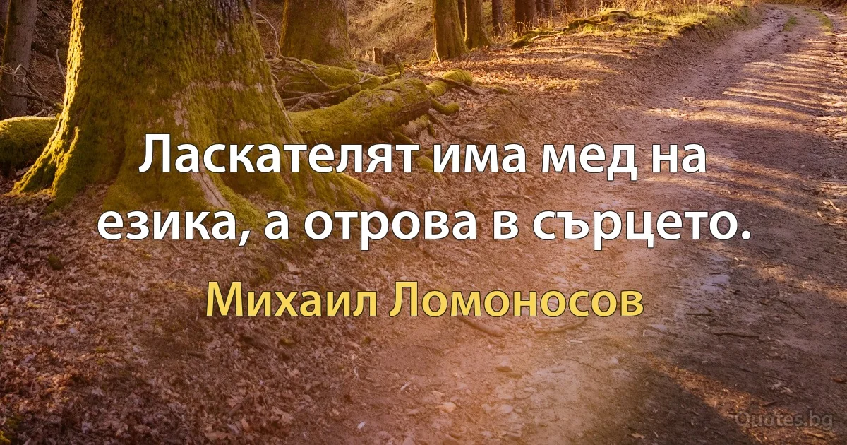 Ласкателят има мед на езика, а отрова в сърцето. (Михаил Ломоносов)