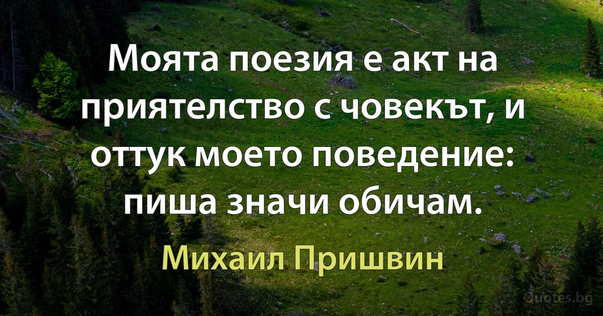 Моята поезия е акт на приятелство с човекът, и оттук моето поведение: пиша значи обичам. (Михаил Пришвин)