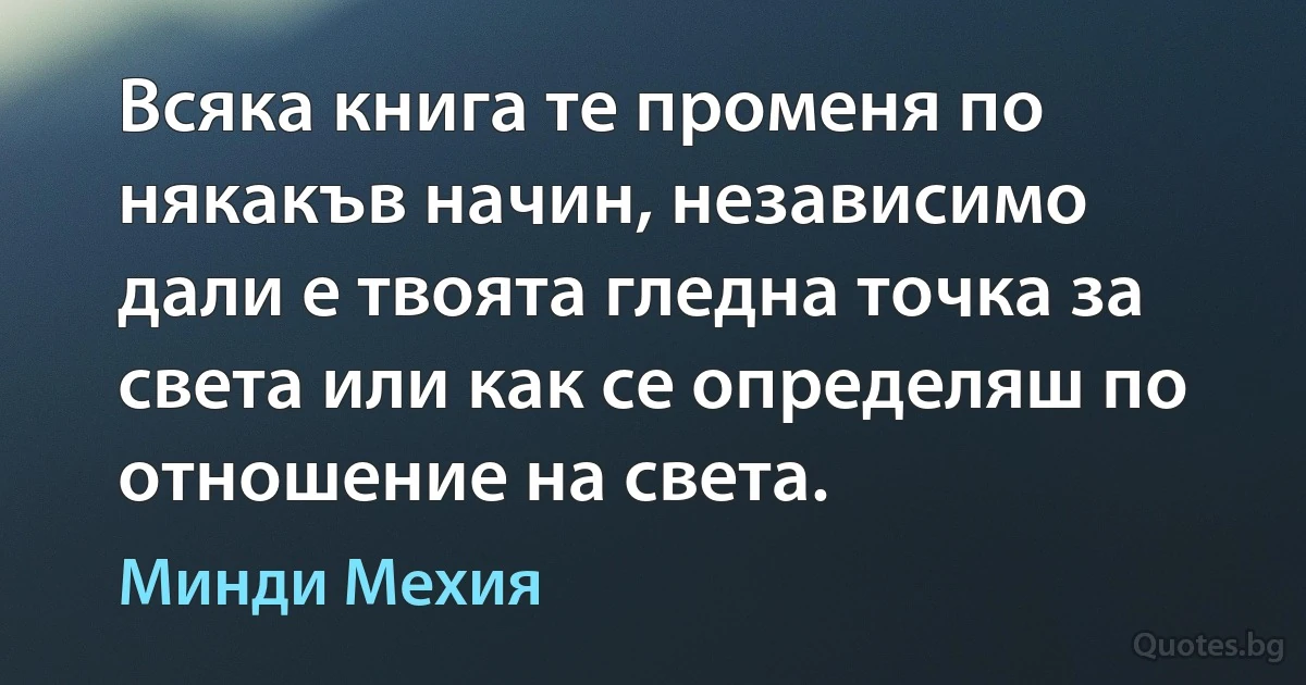 Всяка книга те променя по някакъв начин, независимо дали е твоята гледна точка за света или как се определяш по отношение на света. (Минди Мехия)