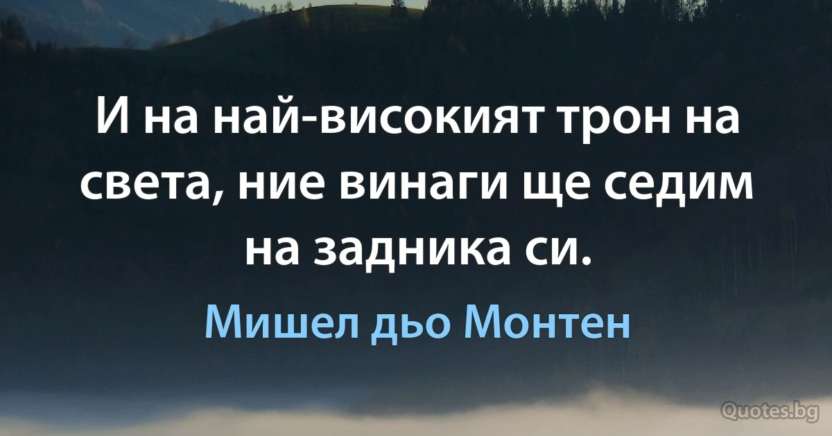 И на най-високият трон на света, ние винаги ще седим на задника си. (Мишел дьо Монтен)