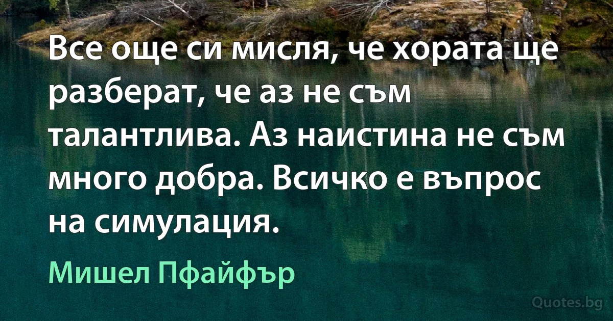 Все още си мисля, че хората ще разберат, че аз не съм талантлива. Аз наистина не съм много добра. Всичко е въпрос на симулация. (Мишел Пфайфър)