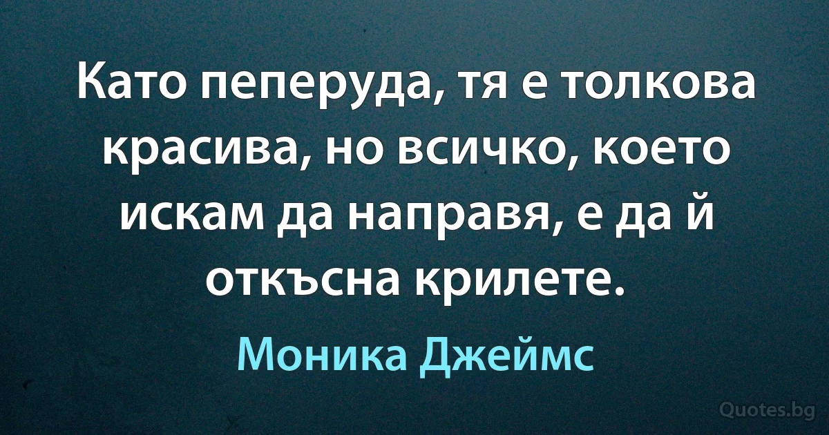 Като пеперуда, тя е толкова красива, но всичко, което искам да направя, е да й откъсна крилете. (Моника Джеймс)