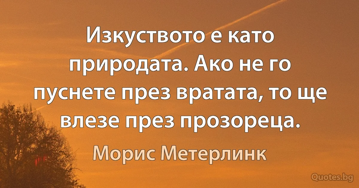 Изкуството е като природата. Ако не го пуснете през вратата, то ще влезе през прозореца. (Морис Метерлинк)